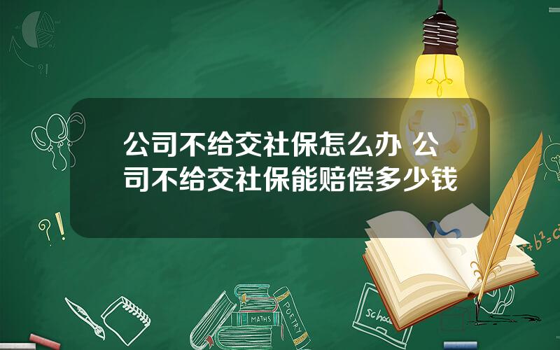 公司不给交社保怎么办 公司不给交社保能赔偿多少钱